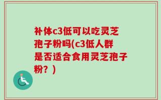 补体c3低可以吃灵芝孢子粉吗(c3低人群是否适合食用灵芝孢子粉？)