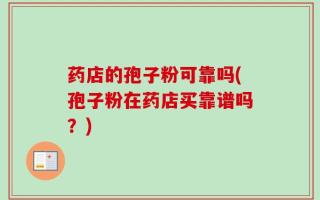 药店的孢子粉可靠吗(孢子粉在药店买靠谱吗？)