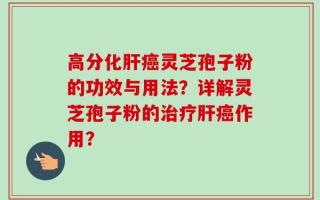 高分化肝癌灵芝孢子粉的功效与用法？详解灵芝孢子粉的治疗肝癌作用？