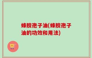 蜂胶孢子油(蜂胶孢子油的功效和用法)