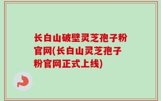 长白山破壁灵芝孢子粉官网(长白山灵芝孢子粉官网正式上线)