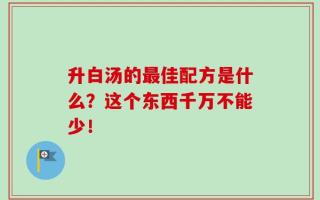 升白汤的最佳配方是什么？这个东西千万不能少！