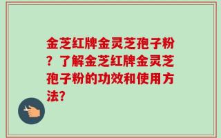 金芝红牌金灵芝孢子粉？了解金芝红牌金灵芝孢子粉的功效和使用方法？