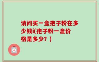 请问买一盒孢子粉在多少钱i(孢子粉一盒价格是多少？)