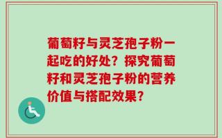 葡萄籽与灵芝孢子粉一起吃的好处？探究葡萄籽和灵芝孢子粉的营养价值与搭配效果？