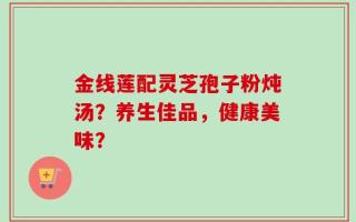 金线莲配灵芝孢子粉炖汤？养生佳品，健康美味？