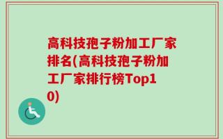 高科技孢子粉加工厂家排名(高科技孢子粉加工厂家排行榜Top10)