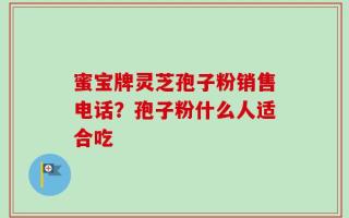 蜜宝牌灵芝孢子粉销售电话？孢子粉什么人适合吃
