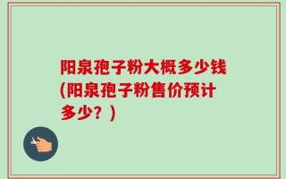 阳泉孢子粉大概多少钱(阳泉孢子粉售价预计多少？)