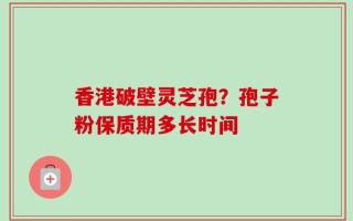香港破壁灵芝孢？孢子粉保质期多长时间