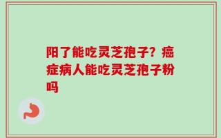 阳了能吃灵芝孢子？癌症病人能吃灵芝孢子粉吗