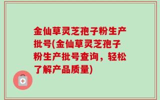 金仙草灵芝孢子粉生产批号(金仙草灵芝孢子粉生产批号查询，轻松了解产品质量)