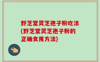野芝堂灵芝孢子粉吃法(野芝堂灵芝孢子粉的正确食用方法)