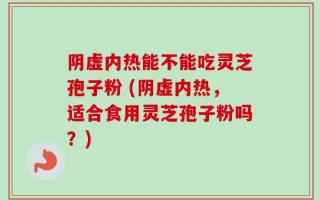 阴虚内热能不能吃灵芝孢子粉 (阴虚内热，适合食用灵芝孢子粉吗？)