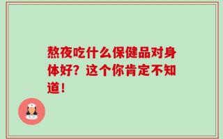 熬夜吃什么保健品对身体好？这个你肯定不知道！