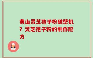 黄山灵芝孢子粉破壁机？灵芝孢子粉的制作配方