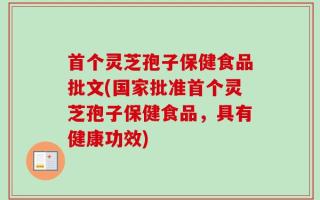首个灵芝孢子保健食品批文(国家批准首个灵芝孢子保健食品，具有健康功效)