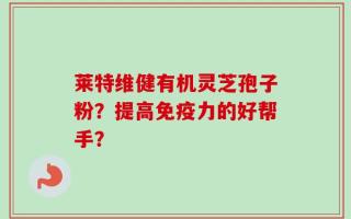 莱特维健有机灵芝孢子粉？提高免疫力的好帮手？