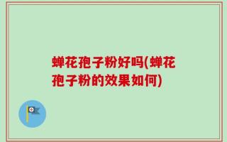 蝉花孢子粉好吗(蝉花孢子粉的效果如何)