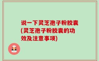 说一下灵芝孢子粉胶囊(灵芝孢子粉胶囊的功效及注意事项)