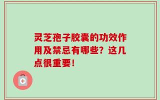 灵芝孢子胶囊的功效作用及禁忌有哪些？这几点很重要！