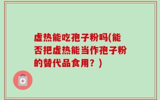 虚热能吃孢子粉吗(能否把虚热能当作孢子粉的替代品食用？)