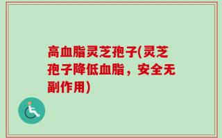 高血脂灵芝孢子(灵芝孢子降低血脂，安全无副作用)