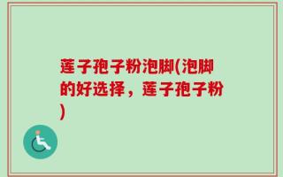 莲子孢子粉泡脚(泡脚的好选择，莲子孢子粉)
