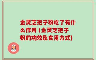 金灵芝孢子粉吃了有什么作用 (金灵芝孢子粉的功效及食用方式)