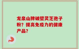 龙泉山牌破壁灵芝孢子粉？提高免疫力的健康产品？