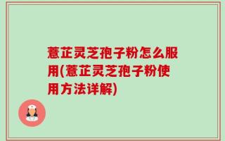 薏芷灵芝孢子粉怎么服用(薏芷灵芝孢子粉使用方法详解)
