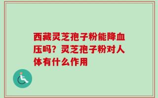 西藏灵芝孢子粉能降血压吗？灵芝孢子粉对人体有什么作用