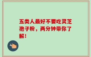 五类人最好不要吃灵芝孢子粉，两分钟带你了解！