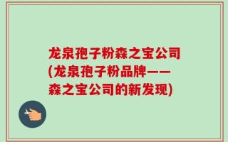 龙泉孢子粉森之宝公司(龙泉孢子粉品牌——森之宝公司的新发现)