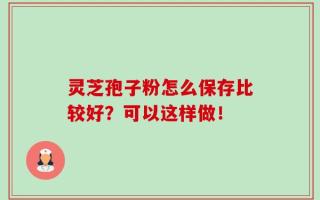 灵芝孢子粉怎么保存比较好？可以这样做！