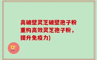 高破壁灵芝破壁孢子粉重构高效灵芝孢子粉，提升免疫力)