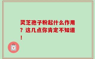 灵芝孢子粉起什么作用？这几点你肯定不知道！