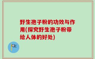 野生孢子粉的功效与作用(探究野生孢子粉带给人体的好处)
