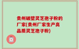 贵州破壁灵芝孢子粉的厂家(贵州厂家生产高品质灵芝孢子粉)
