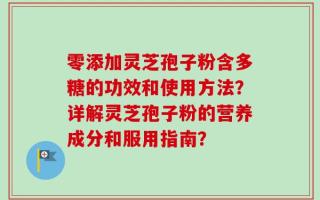 零添加灵芝孢子粉含多糖的功效和使用方法？详解灵芝孢子粉的营养成分和服用指南？