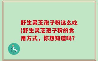 野生灵芝孢子粉这么吃(野生灵芝孢子粉的食用方式，你想知道吗？
