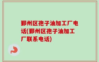 鄞州区孢子油加工厂电话(鄞州区孢子油加工厂联系电话)