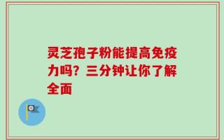 灵芝孢子粉能提高免疫力吗？三分钟让你了解全面