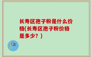 长寿区孢子粉是什么价格(长寿区孢子粉价格是多少？)