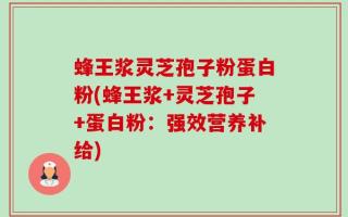蜂王浆灵芝孢子粉蛋白粉(蜂王浆+灵芝孢子+蛋白粉：强效营养补给)