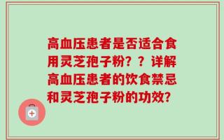 高血压患者是否适合食用灵芝孢子粉？？详解高血压患者的饮食禁忌和灵芝孢子粉的功效？