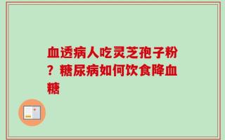 血透病人吃灵芝孢子粉？糖尿病如何饮食降血糖