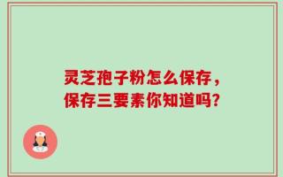 灵芝孢子粉怎么保存，保存三要素你知道吗？