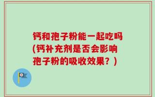 钙和孢子粉能一起吃吗(钙补充剂是否会影响孢子粉的吸收效果？)