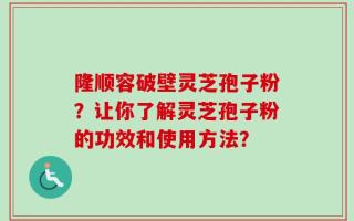 隆顺容破壁灵芝孢子粉？让你了解灵芝孢子粉的功效和使用方法？